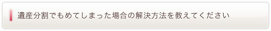 遺産分割でもめてしまった場合の解決方法を教えてください